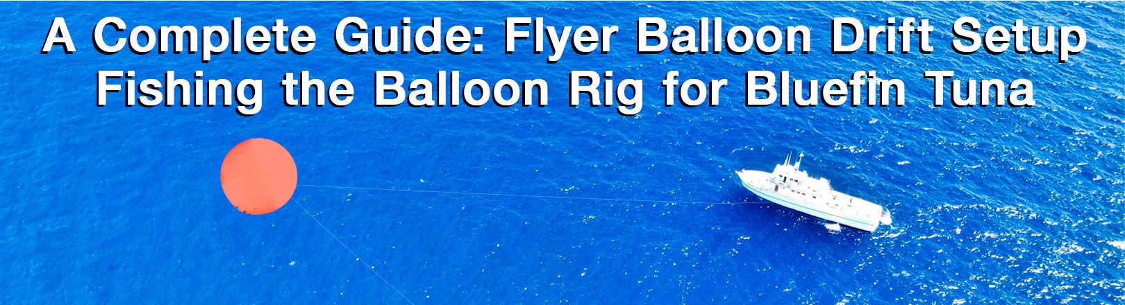"A COMPLETE GUIDE: FLYING BALLOON DRIFT SETUP FISHING THE BALLOON RIG FOR BLUEFIN TUNA" in white text over blue water. White boat on the water hooked up to an orange balloon rig.