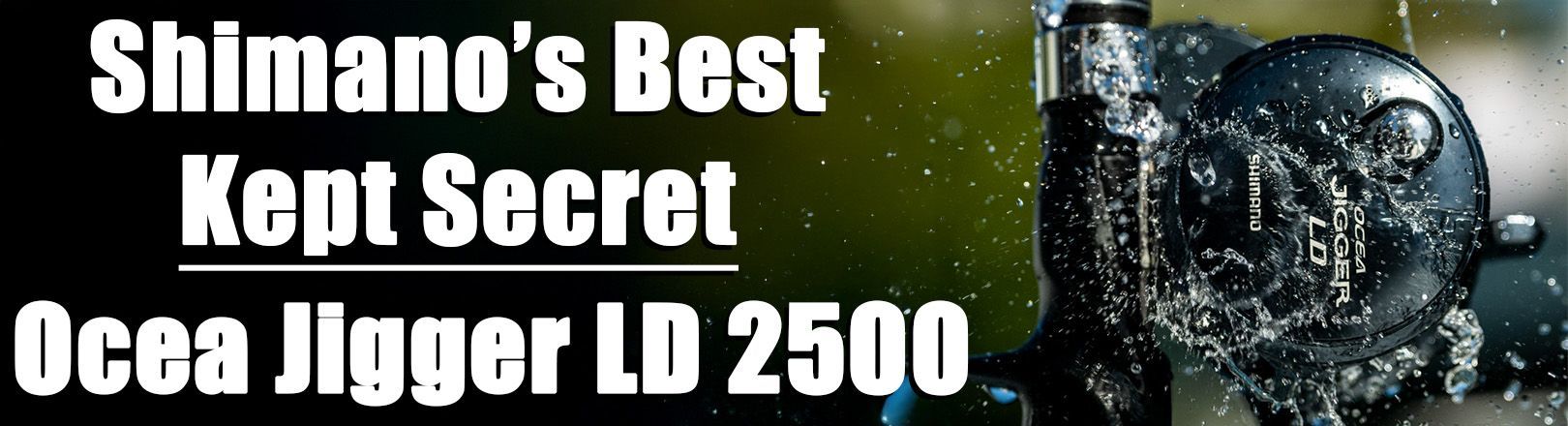 Close-up of Shimano Ocea Jigger LD 2500 reel mounted on a fishing rod with water splashing on side of reel. "SHIMANO'S BEST KEPT SECRET OCEA JIGGER LD 2500" In white text