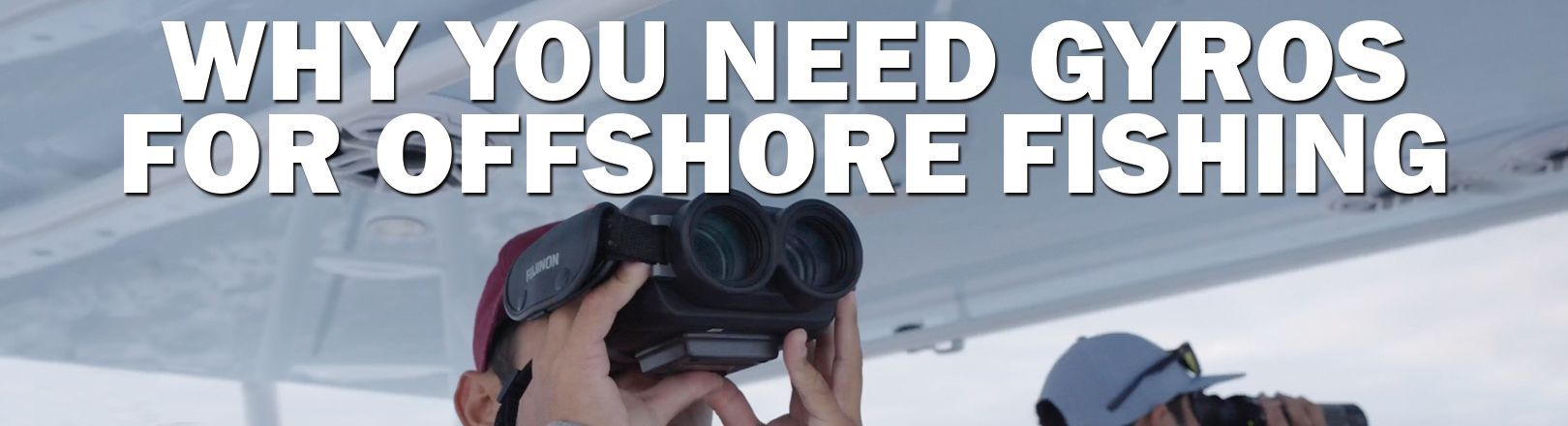 "WHY YOU NEED GYROS FOR OFFSHORE FISHING" In white text over white board hardtop with person holding black Fujinon binoculars